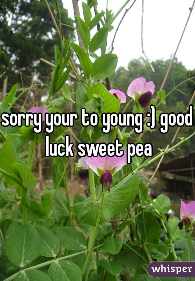 sorry your to young :) good luck sweet pea