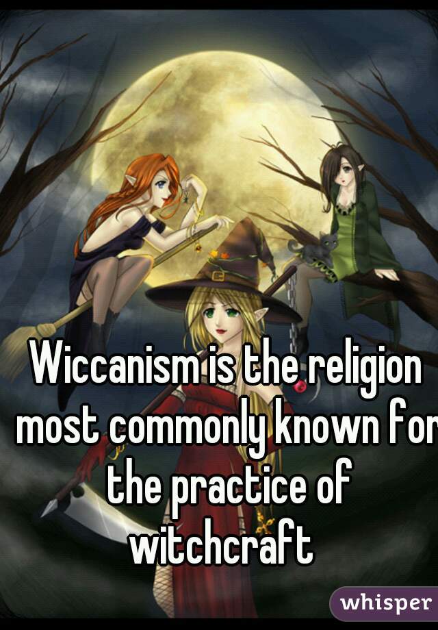 Wiccanism is the religion
 most commonly known for
 the practice of witchcraft  