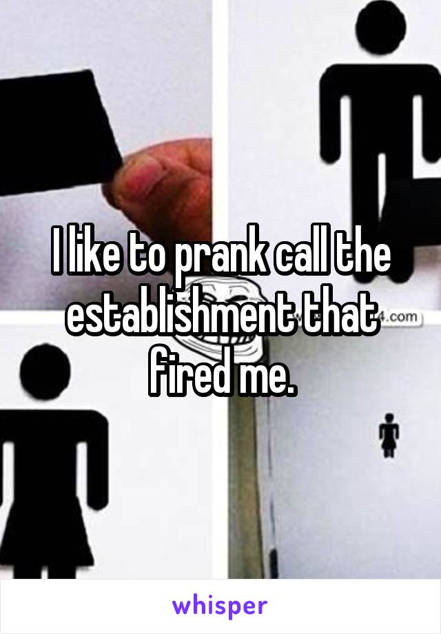 I like to prank call the establishment that fired me.