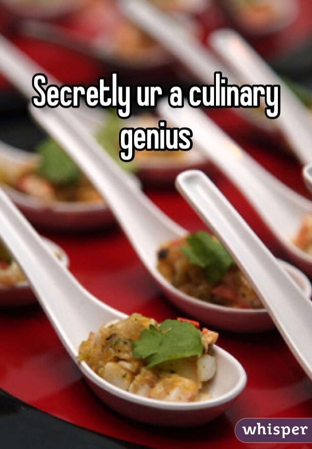 Secretly ur a culinary genius 