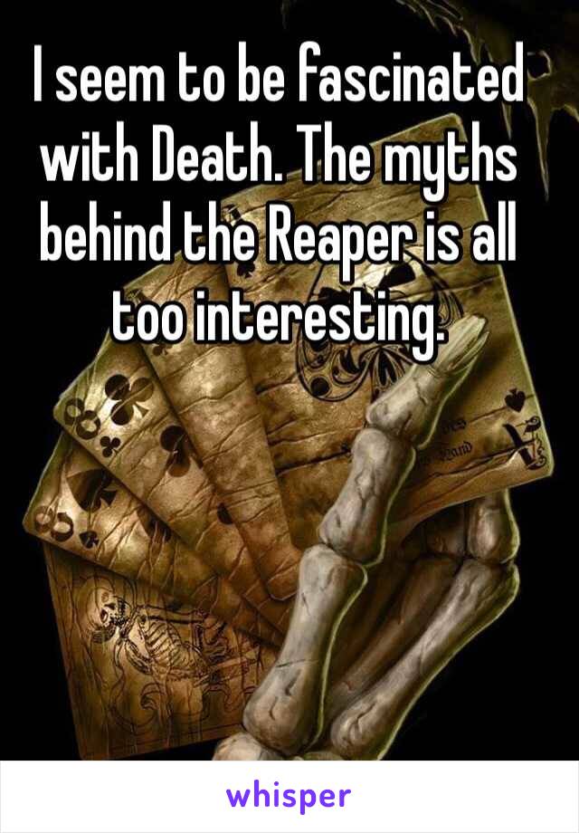 I seem to be fascinated with Death. The myths behind the Reaper is all too interesting.