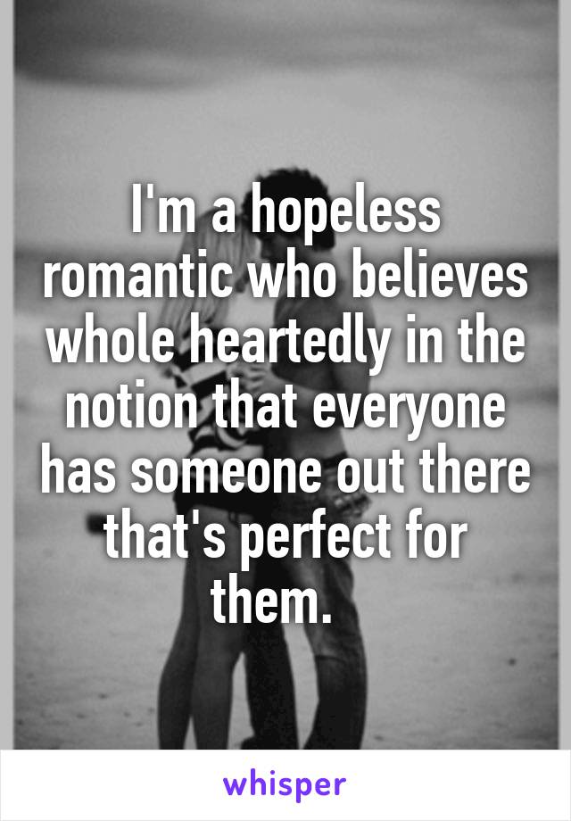 I'm a hopeless romantic who believes whole heartedly in the notion that everyone has someone out there that's perfect for them.  