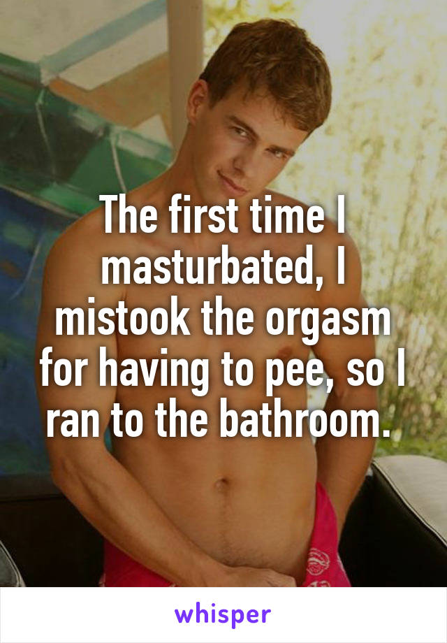 The first time I masturbated, I mistook the orgasm for having to pee, so I ran to the bathroom. 