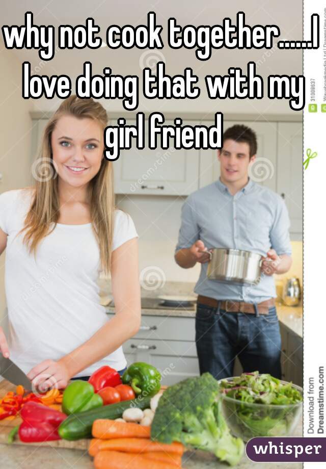 why not cook together......I love doing that with my girl friend

