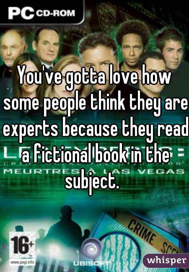 You've gotta love how some people think they are experts because they read a fictional book in the subject.  