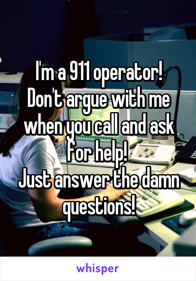 I'm a 911 operator!
Don't argue with me when you call and ask for help! 
Just answer the damn questions!