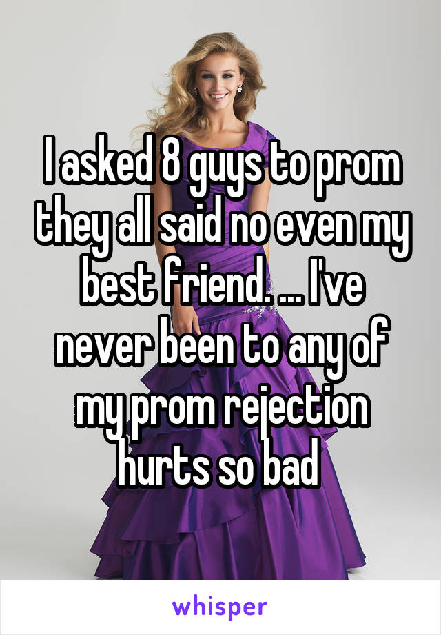 I asked 8 guys to prom they all said no even my best friend. ... I've never been to any of my prom rejection hurts so bad 