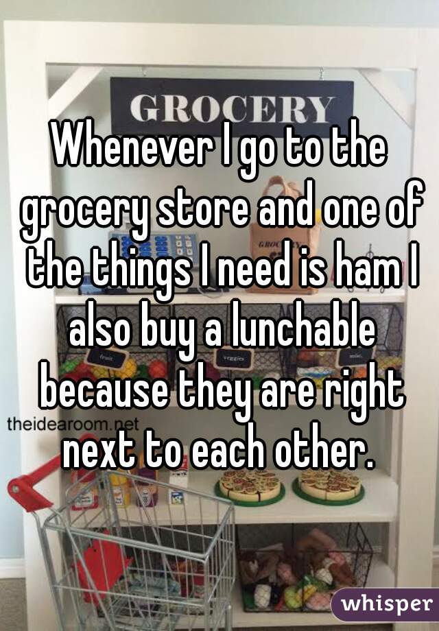 Whenever I go to the grocery store and one of the things I need is ham I also buy a lunchable because they are right next to each other. 