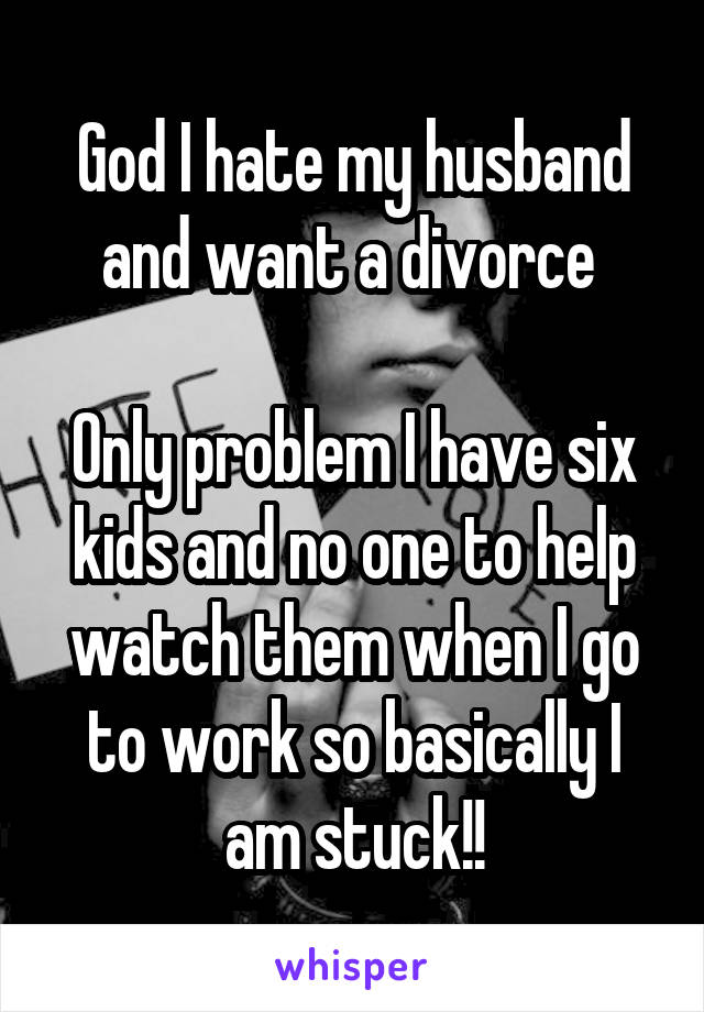 God I hate my husband and want a divorce 

Only problem I have six kids and no one to help watch them when I go to work so basically I am stuck!!