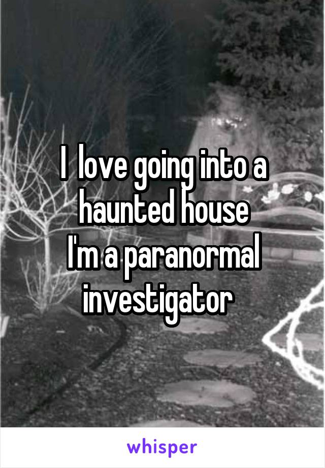 I  love going into a haunted house
I'm a paranormal investigator  