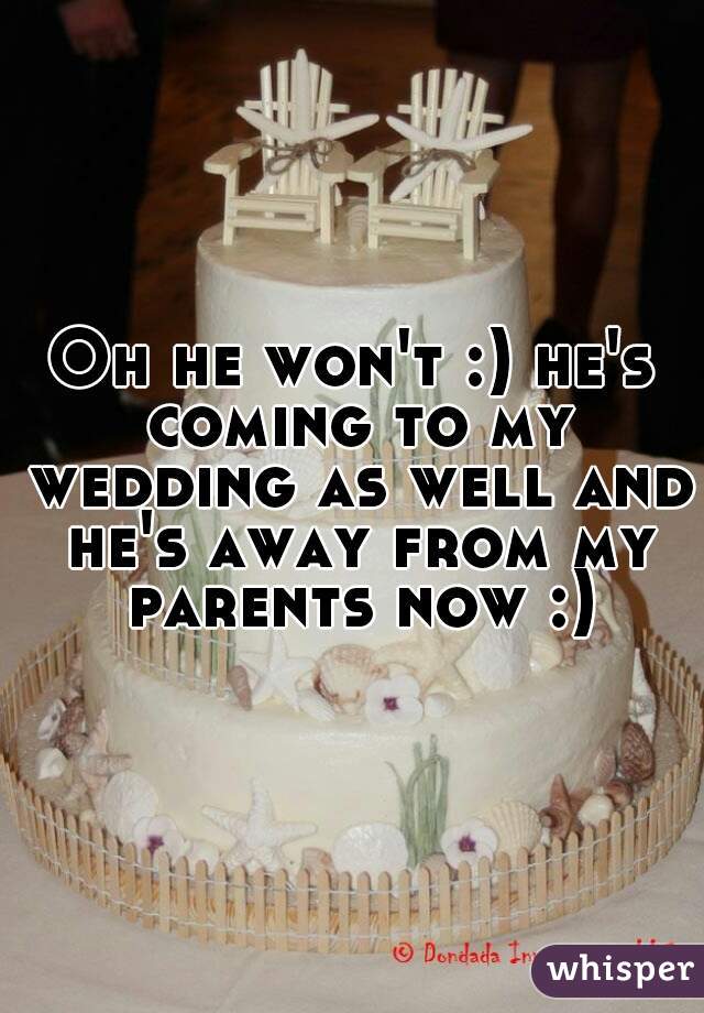 Oh he won't :) he's coming to my wedding as well and he's away from my parents now :)