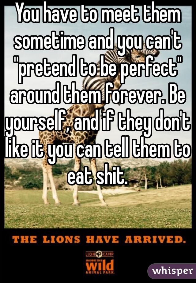 You have to meet them sometime and you can't "pretend to be perfect" around them forever. Be yourself, and if they don't like it you can tell them to eat shit.