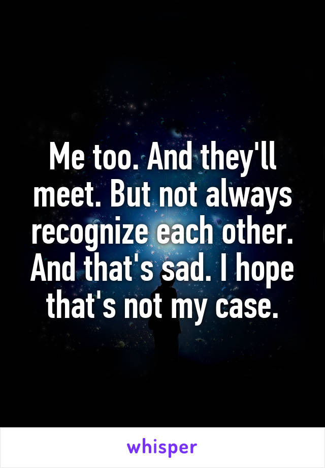 Me too. And they'll meet. But not always recognize each other. And that's sad. I hope that's not my case.
