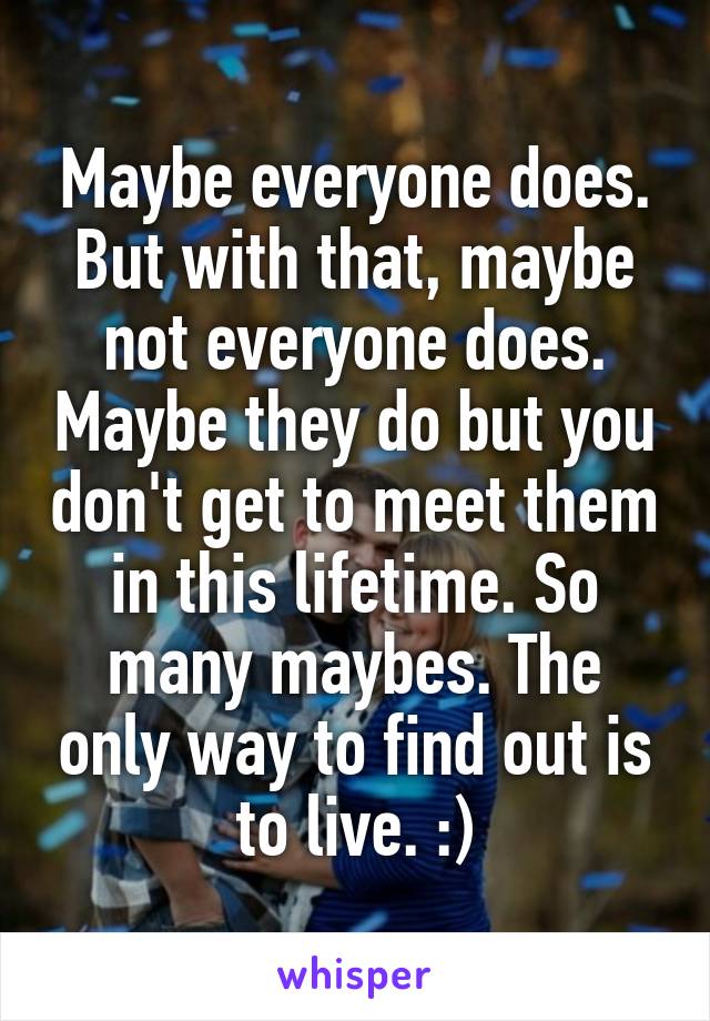 Maybe everyone does. But with that, maybe not everyone does. Maybe they do but you don't get to meet them in this lifetime. So many maybes. The only way to find out is to live. :)