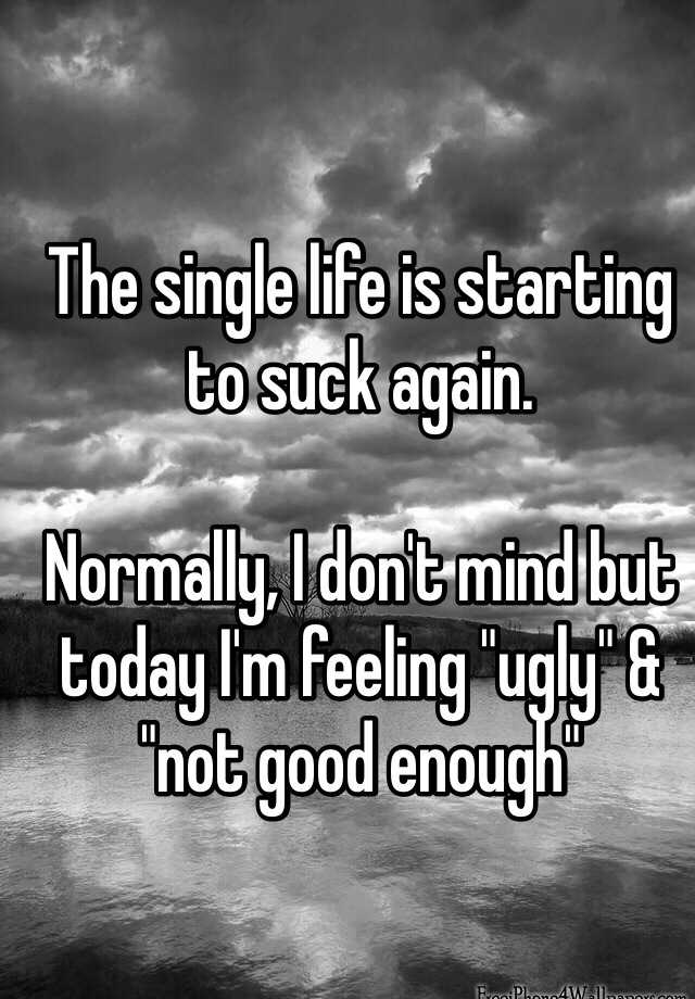 The single life is starting to suck again. 

Normally, I don't mind but today I'm feeling "ugly" & "not good enough"