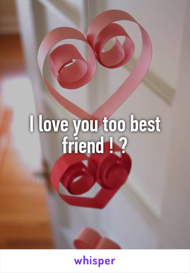 I love you too best friend ! ❤