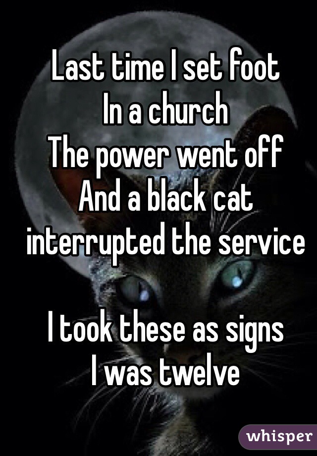 Last time I set foot 
In a church 
The power went off
And a black cat 
interrupted the service 

I took these as signs 
I was twelve 