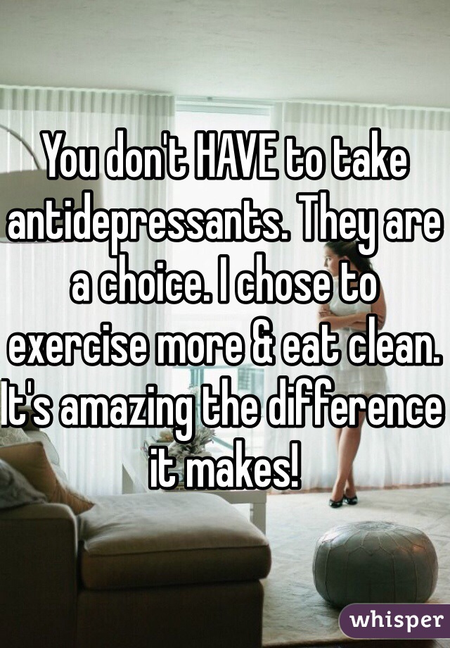You don't HAVE to take antidepressants. They are a choice. I chose to exercise more & eat clean. It's amazing the difference it makes! 
