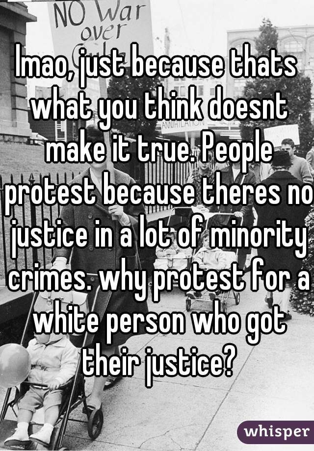 lmao, just because thats what you think doesnt make it true. People protest because theres no justice in a lot of minority crimes. why protest for a white person who got their justice?