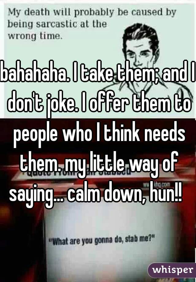 bahahaha. I take them; and I don't joke. I offer them to people who I think needs them. my little way of saying... calm down, hun!!  