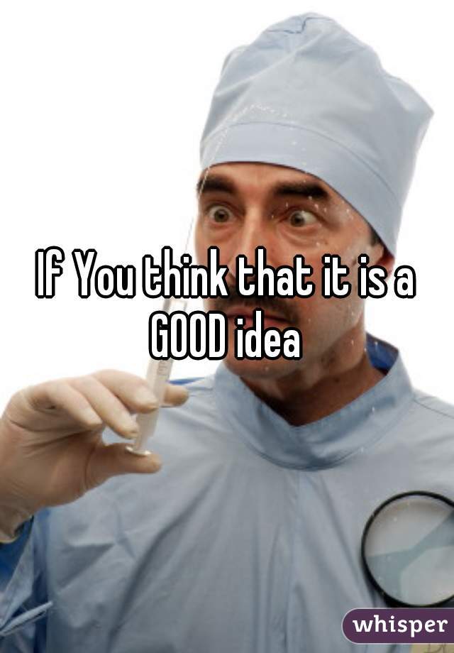 If You think that it is a GOOD idea 