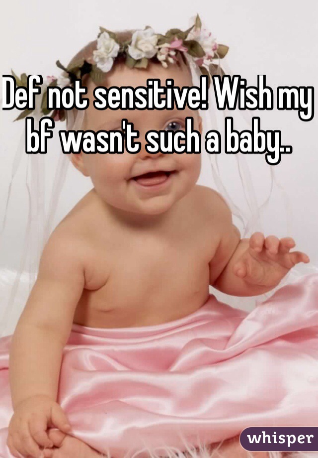 Def not sensitive! Wish my bf wasn't such a baby..