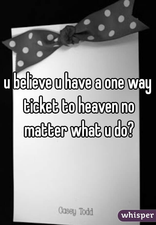 u believe u have a one way ticket to heaven no matter what u do?