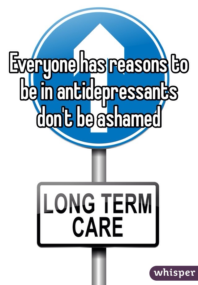 Everyone has reasons to be in antidepressants don't be ashamed 