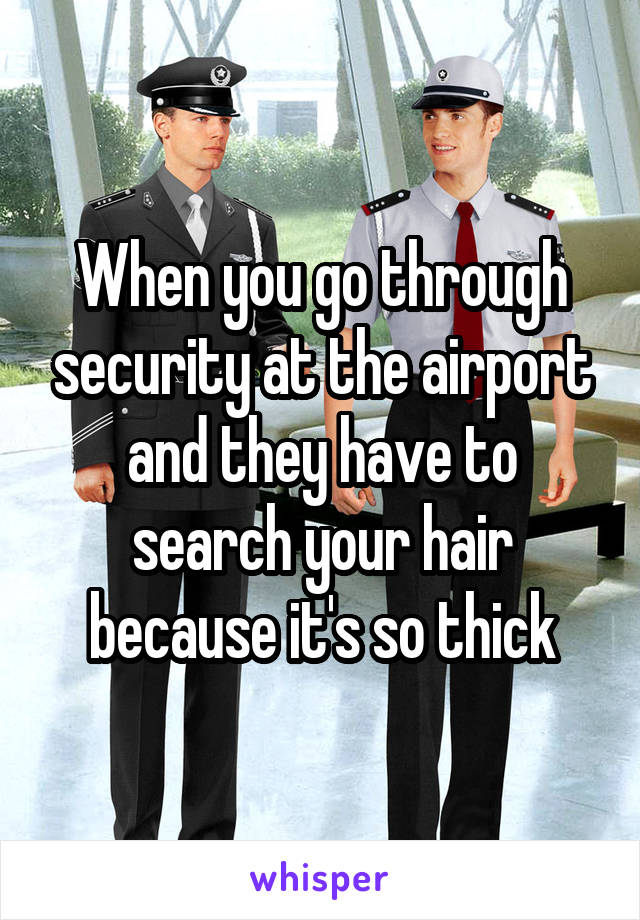 When you go through security at the airport and they have to search your hair because it's so thick