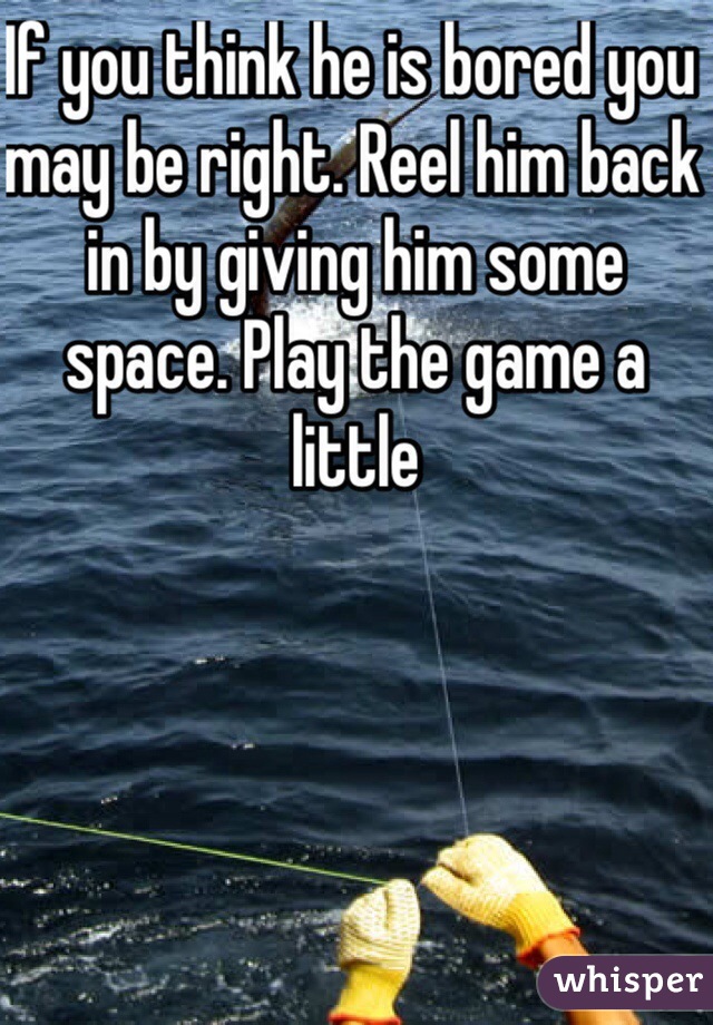 If you think he is bored you may be right. Reel him back in by giving him some space. Play the game a little