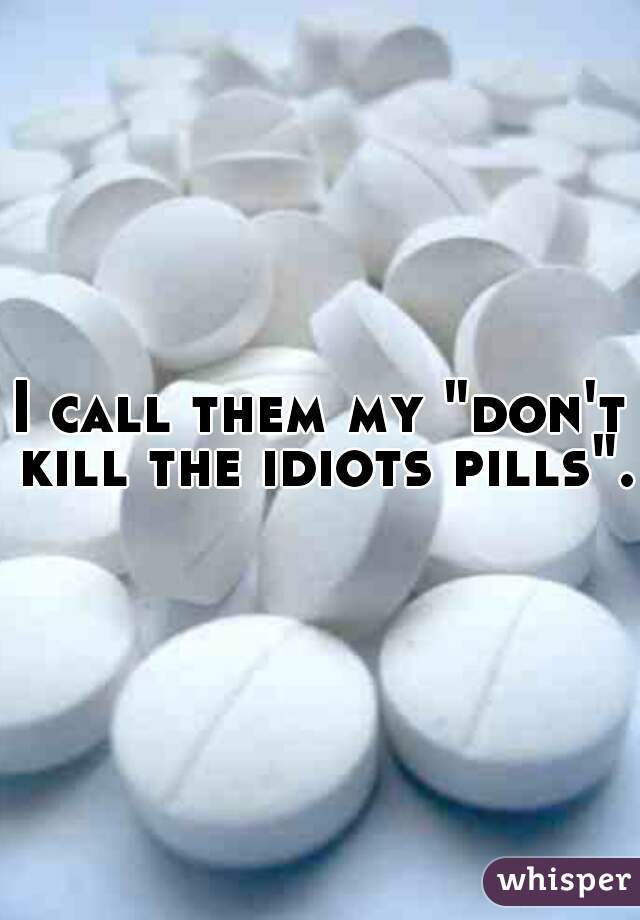 I call them my "don't kill the idiots pills".