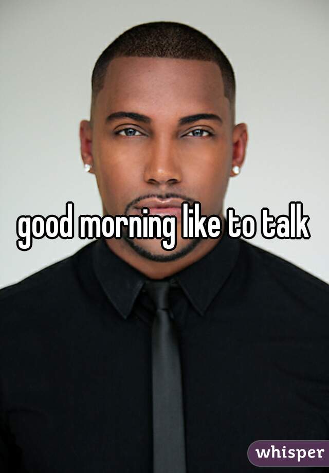 good morning like to talk