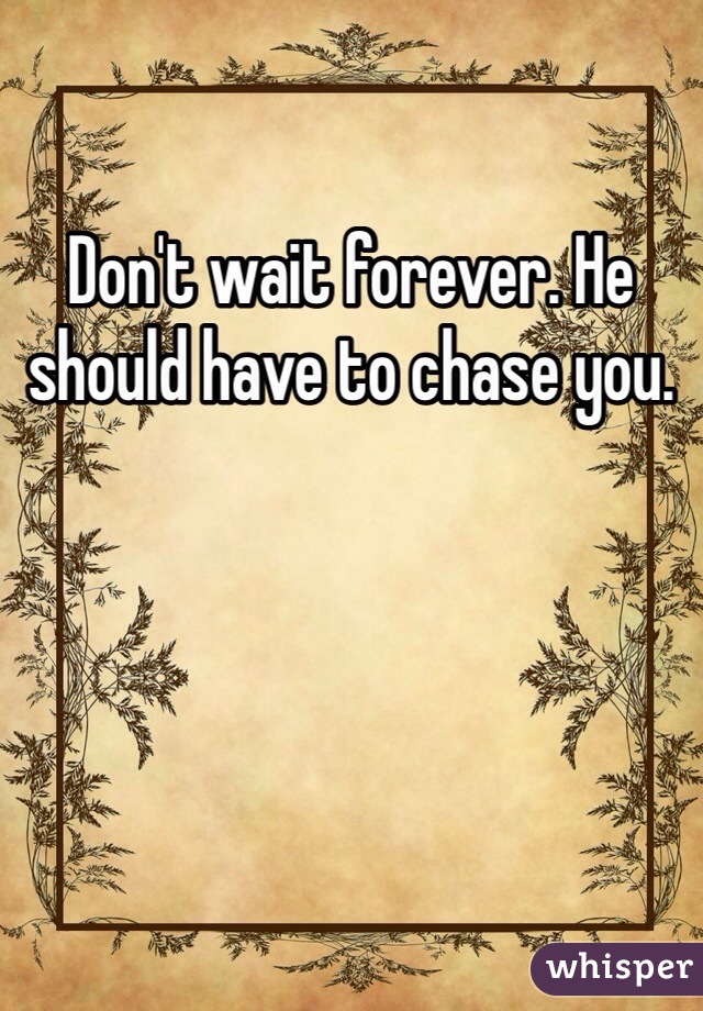 Don't wait forever. He should have to chase you.