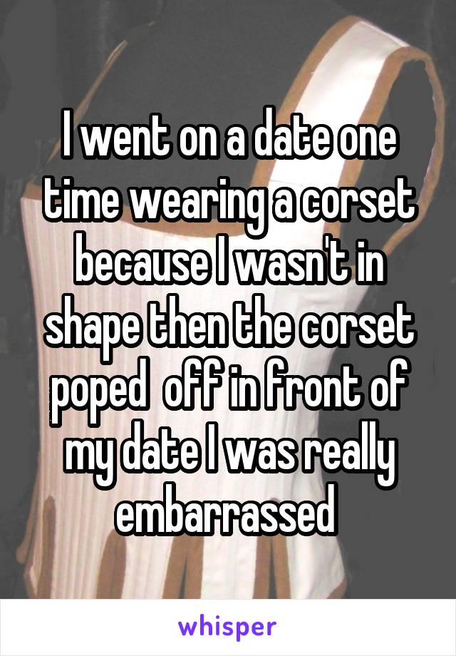I went on a date one time wearing a corset because I wasn't in shape then the corset poped  off in front of my date I was really embarrassed 