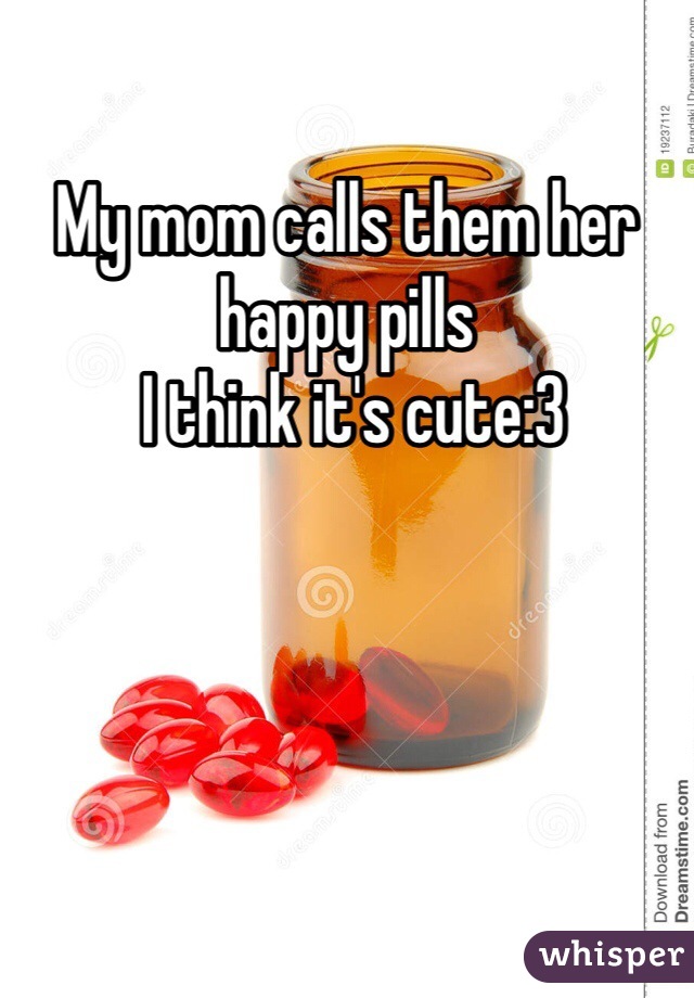 My mom calls them her happy pills
 I think it's cute:3