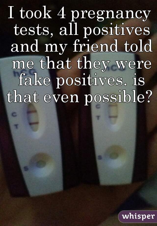 I took 4 pregnancy tests, all positives and my friend told me that they were fake positives. is that even possible?   