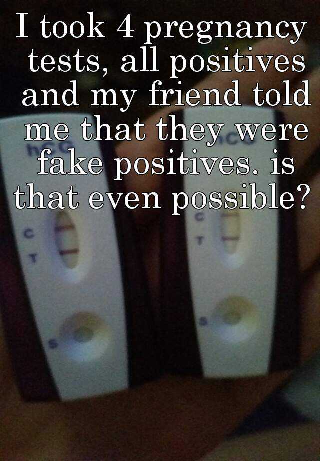 I took 4 pregnancy tests, all positives and my friend told me that they were fake positives. is that even possible?   