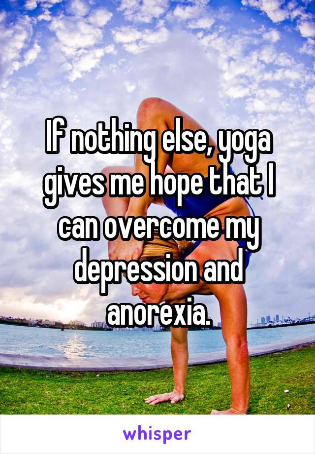 If nothing else, yoga gives me hope that I can overcome my depression and anorexia.