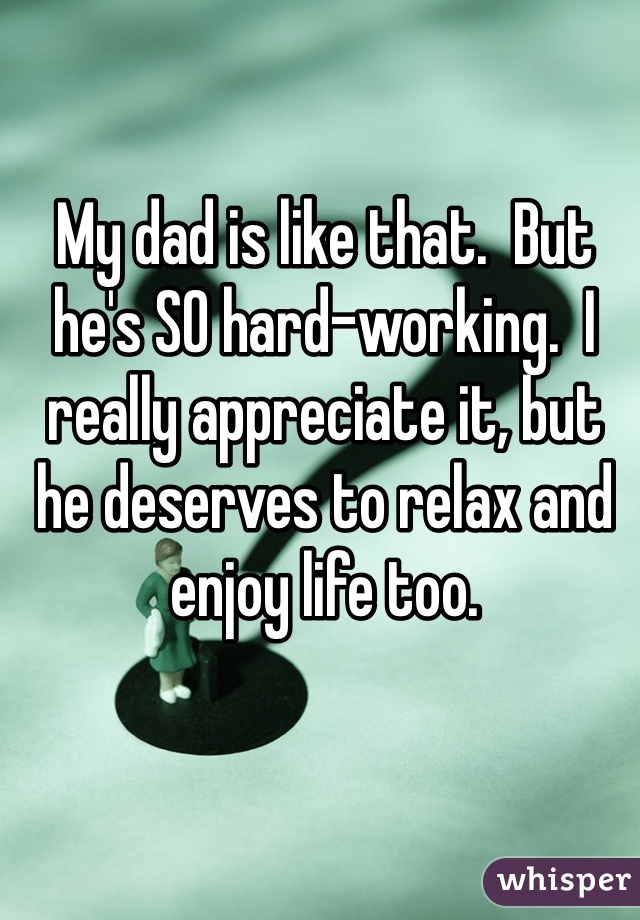 My dad is like that.  But he's SO hard-working.  I really appreciate it, but he deserves to relax and enjoy life too.