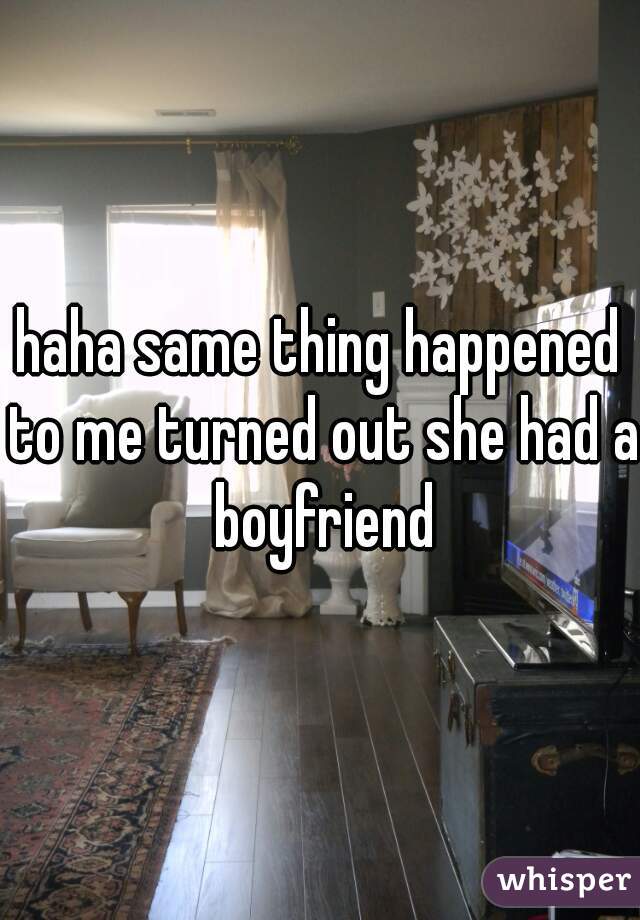 haha same thing happened to me turned out she had a boyfriend