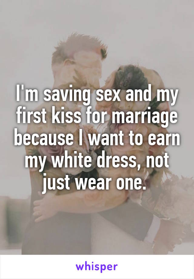 I'm saving sex and my first kiss for marriage because I want to earn my white dress, not just wear one. 