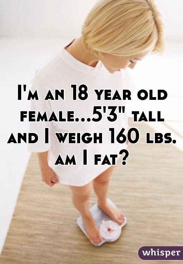 I'm an 18 year old female...5'3" tall and I weigh 160 lbs. am I fat?