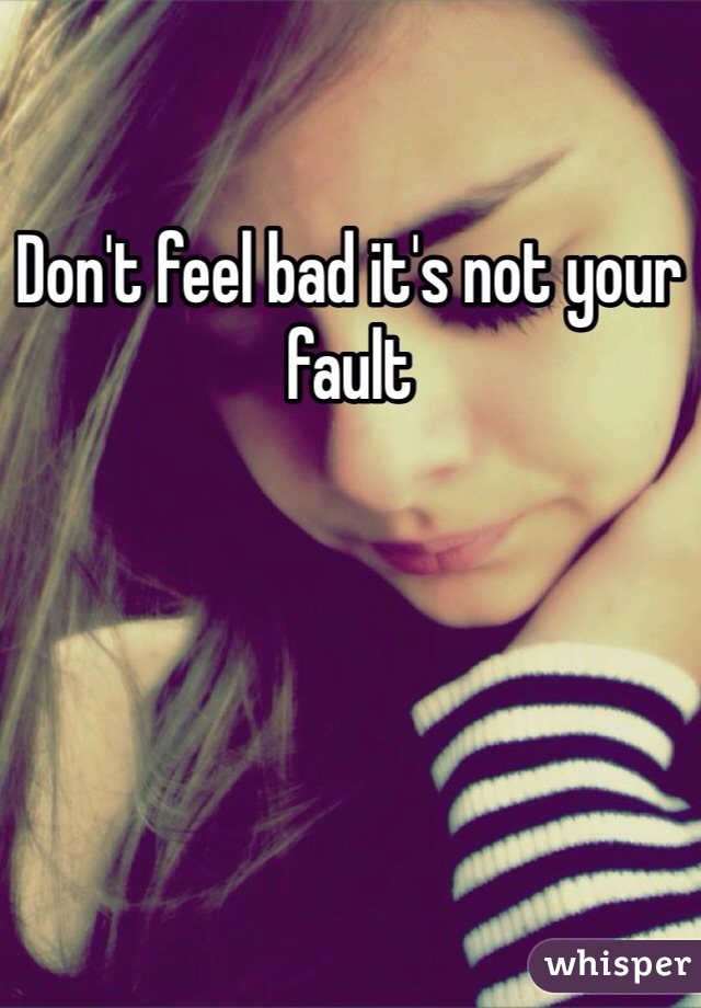 Don't feel bad it's not your fault