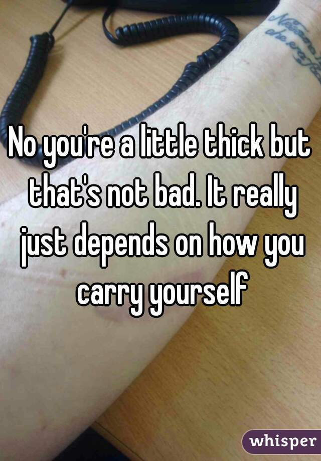 No you're a little thick but that's not bad. It really just depends on how you carry yourself