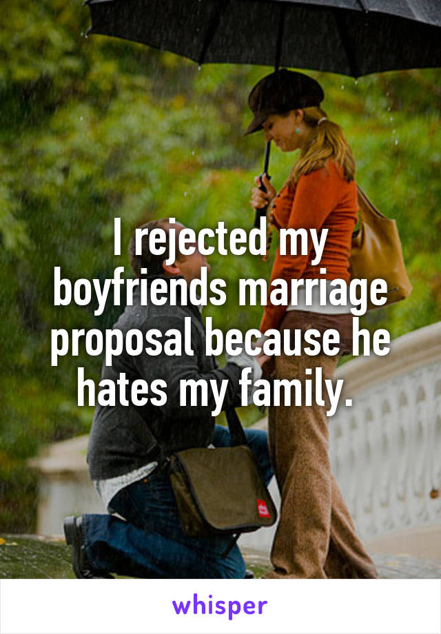 I rejected my boyfriends marriage proposal because he hates my family. 
