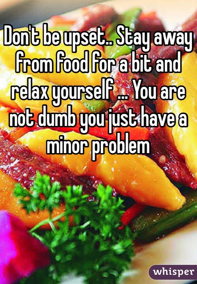 Don't be upset.. Stay away from food for a bit and relax yourself ... You are not dumb you just have a minor problem
