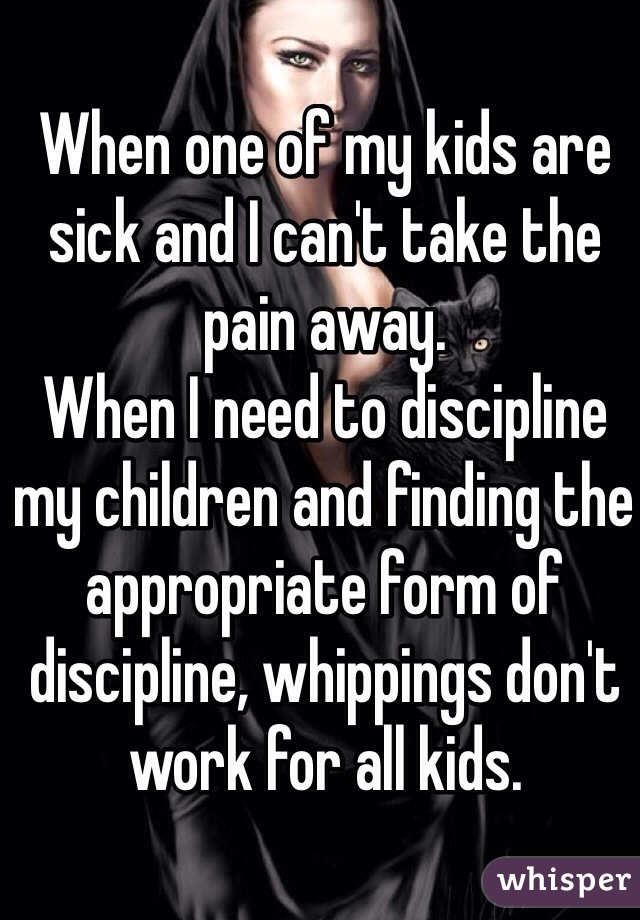 When one of my kids are sick and I can't take the pain away.
When I need to discipline my children and finding the appropriate form of discipline, whippings don't work for all kids. 