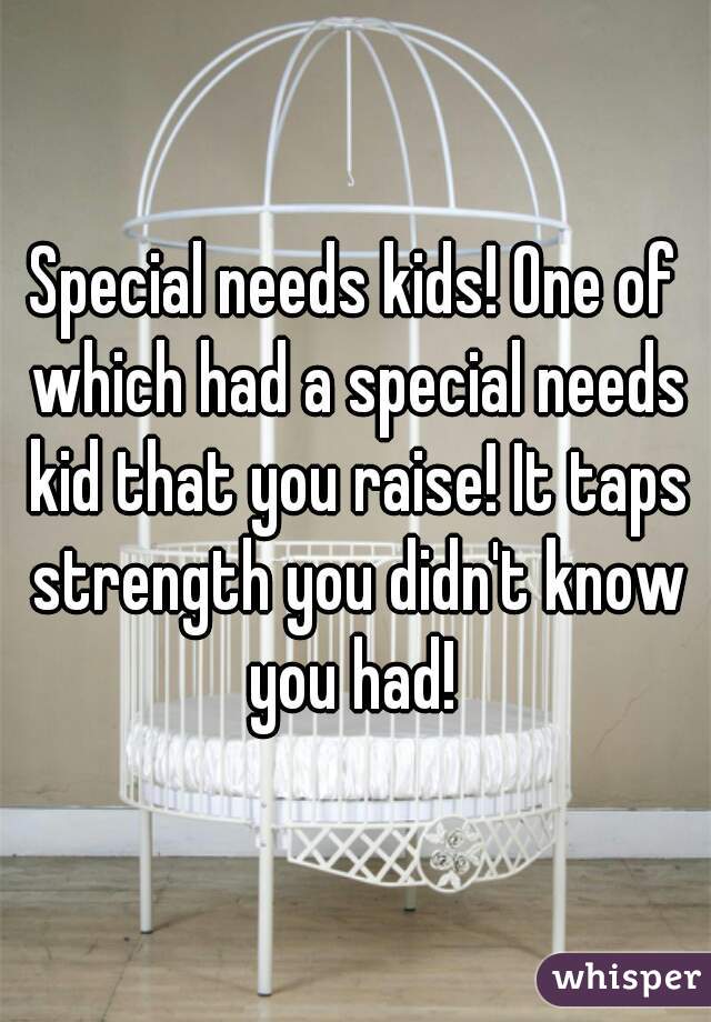 Special needs kids! One of which had a special needs kid that you raise! It taps strength you didn't know you had! 