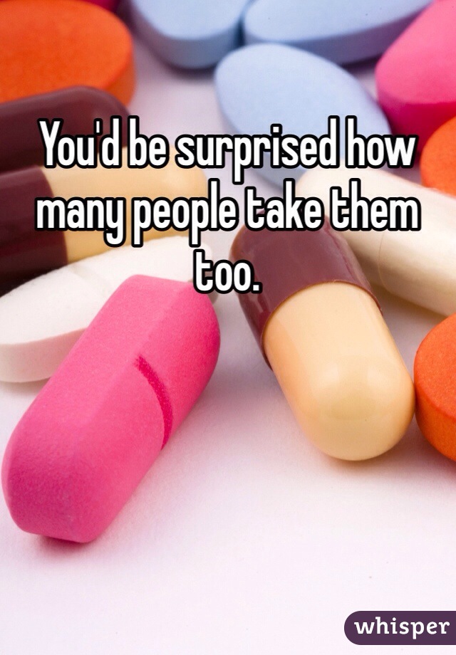 You'd be surprised how many people take them too. 