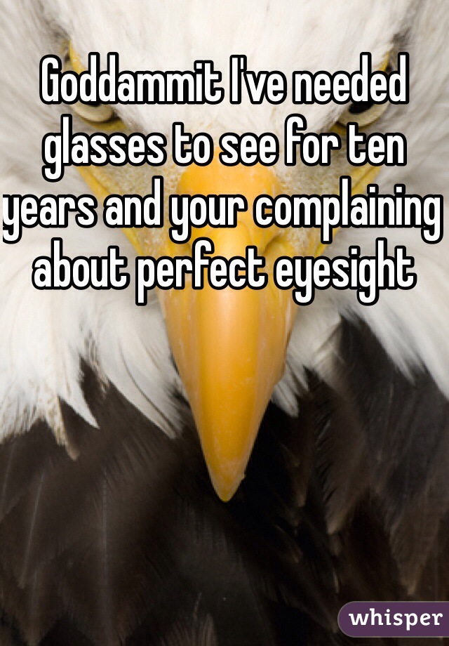 Goddammit I've needed glasses to see for ten years and your complaining about perfect eyesight